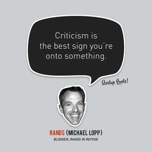 Criticism is the best sign you’re onto something.